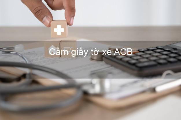 Cầm giấy tờ xe ACB Mới nhất