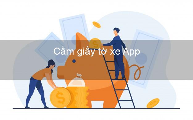 Cầm giấy tờ xe App Nhanh nhất