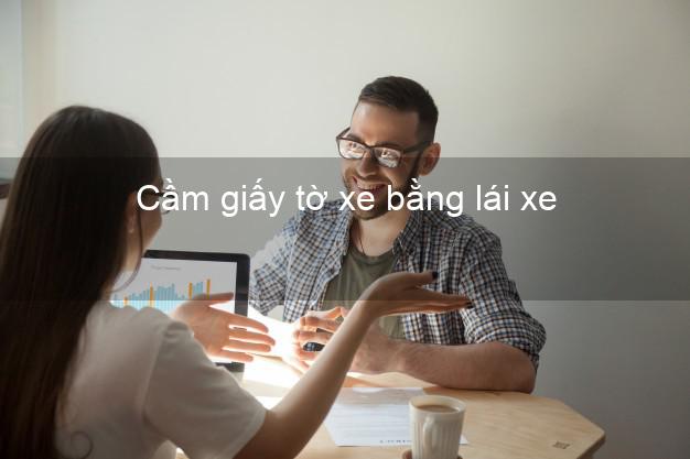 Cầm giấy tờ xe bằng lái xe Nhanh nhất