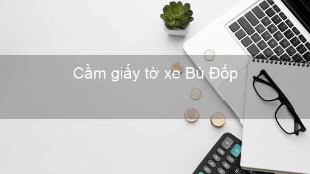 Cầm giấy tờ xe Bù Đốp Bình Phước