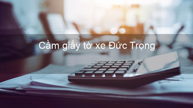 Cầm giấy tờ xe Đức Trọng Lâm Đồng