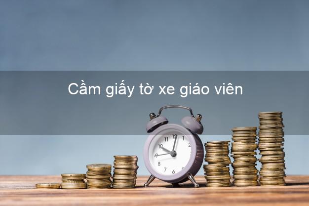 Cầm giấy tờ xe giáo viên Nhanh nhất