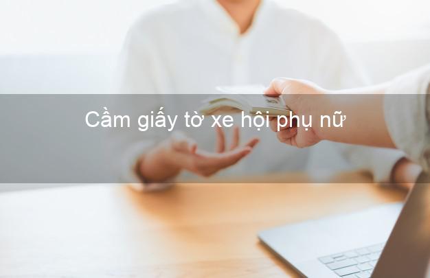 Cầm giấy tờ xe hội phụ nữ Nhanh nhất