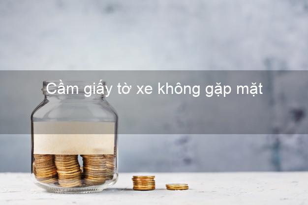 Cầm giấy tờ xe không gặp mặt Nhanh nhất