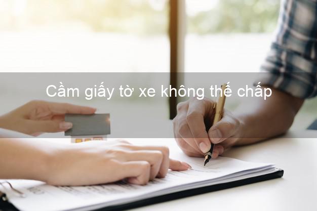 Cầm giấy tờ xe không thế chấp Nhanh nhất