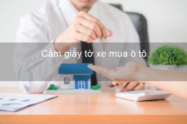 Cầm giấy tờ xe mua ô tô Nhanh nhất