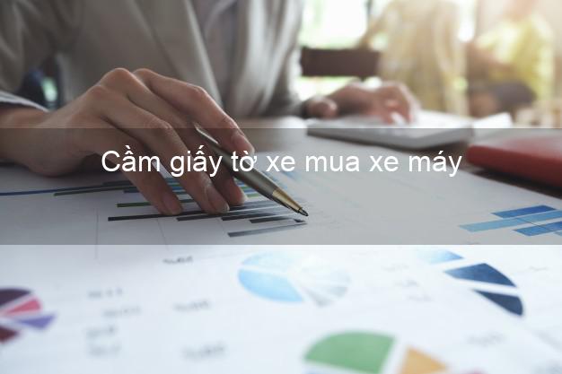 Cầm giấy tờ xe mua xe máy Nhanh nhất