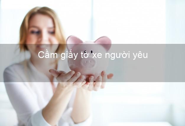 Cầm giấy tờ xe người yêu Nhanh nhất