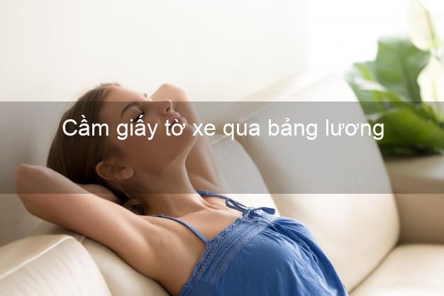 Cầm giấy tờ xe qua bảng lương Nhanh nhất