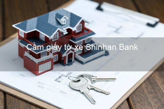 Cầm giấy tờ xe Shinhan Bank Mới nhất