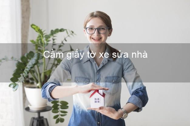 Cầm giấy tờ xe sửa nhà Nhanh nhất