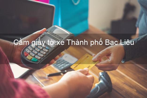 Cầm giấy tờ xe Thành phố Bạc Liêu