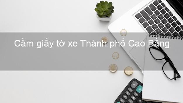 Cầm giấy tờ xe Thành phố Cao Bằng